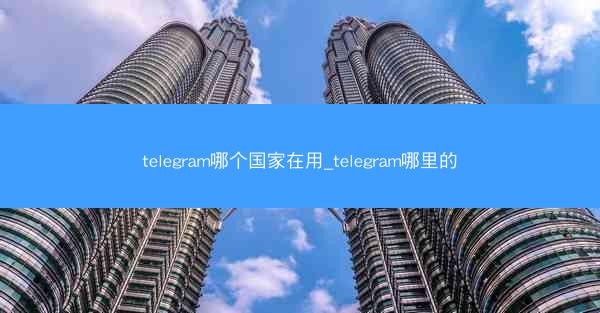 telegram哪个国家在用_telegram哪里的