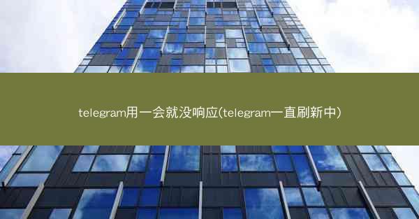 telegram用一会就没响应(telegram一直刷新中)