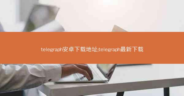 telegraph安卓下载地址;telegraph最新下载