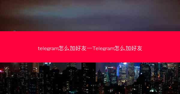 telegram怎么加好友—Telegram怎么加好友