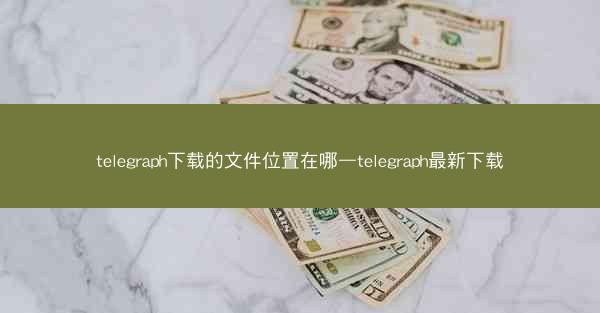 telegraph下载的文件位置在哪—telegraph最新下载