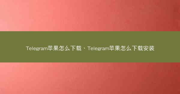 Telegram苹果怎么下载、Telegram苹果怎么下载安装
