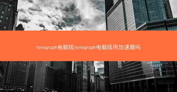 telegraph电脑版;telegraph电脑版用加速器吗