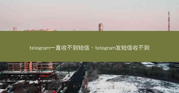 telegram一直收不到短信、telegram发短信收不到