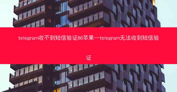 telegram收不到短信验证86苹果—telegram无法收到短信验证