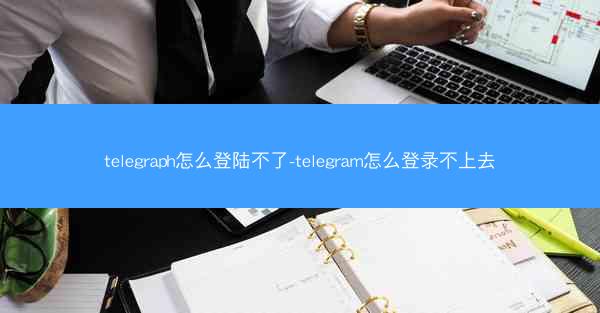 telegraph怎么登陆不了-telegram怎么登录不上去
