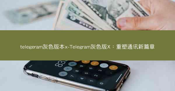 telegeram灰色版本x-Telegram灰色版X：重塑通讯新篇章