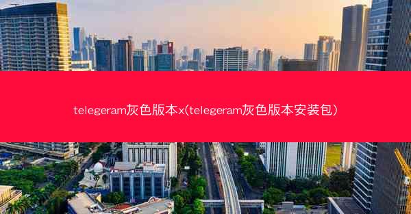 telegeram灰色版本x(telegeram灰色版本安装包)