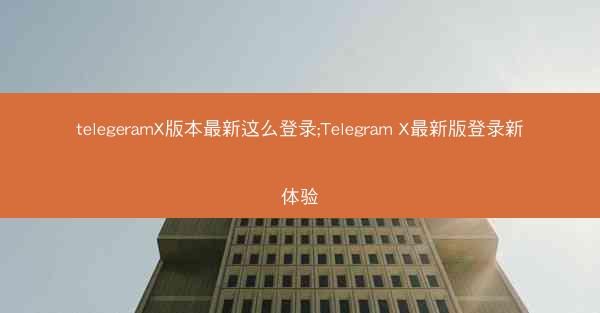 telegeramX版本最新这么登录;Telegram X最新版登录新体验