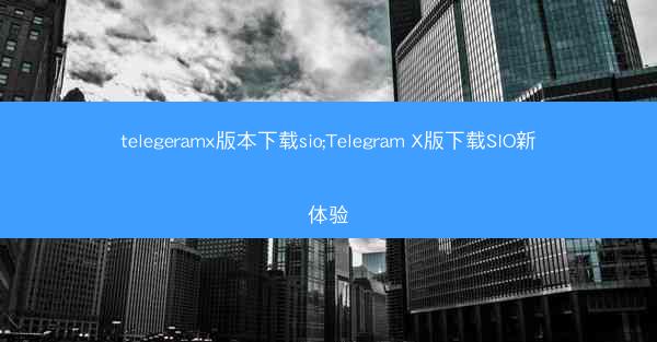 telegeramx版本下载sio;Telegram X版下载SIO新体验