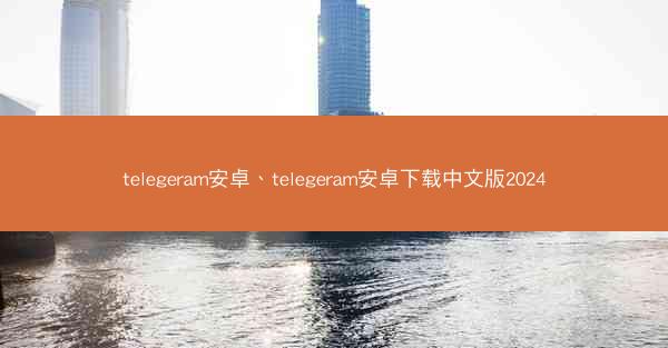telegeram安卓、telegeram安卓下载中文版2024