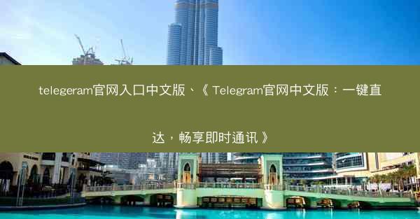telegeram官网入口中文版、《Telegram官网中文版：一键直达，畅享即时通讯》