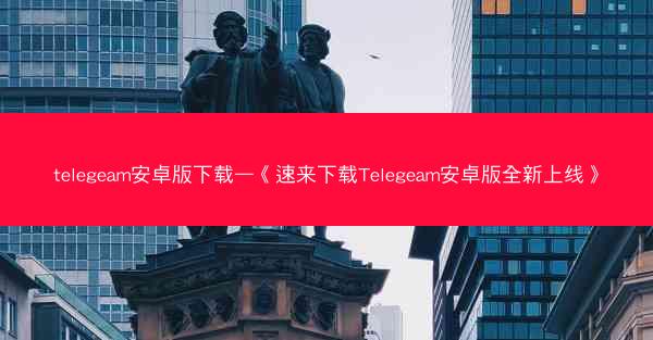 telegeam安卓版下载—《速来下载Telegeam安卓版全新上线》