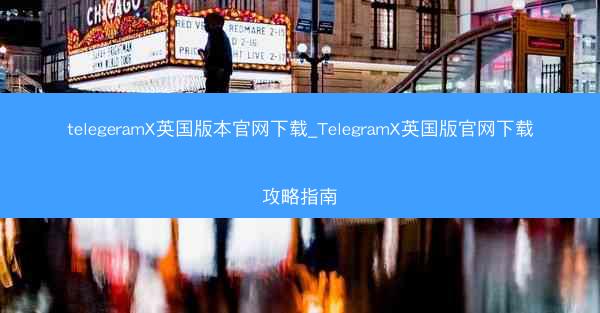 telegeramX英国版本官网下载_TelegramX英国版官网下载攻略指南