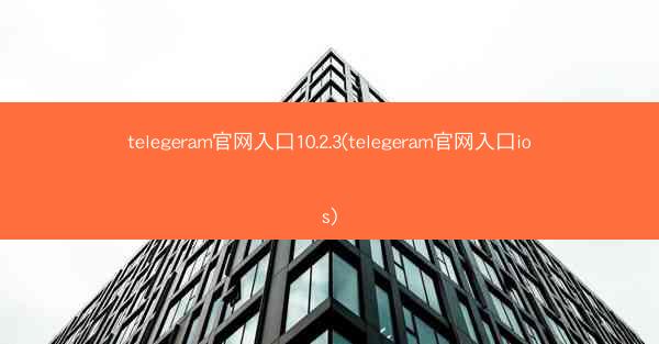 telegeram官网入口10.2.3(telegeram官网入口ios)