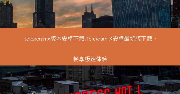 telegeramx版本安卓下载,Telegram X安卓最新版下载，畅享极速体验