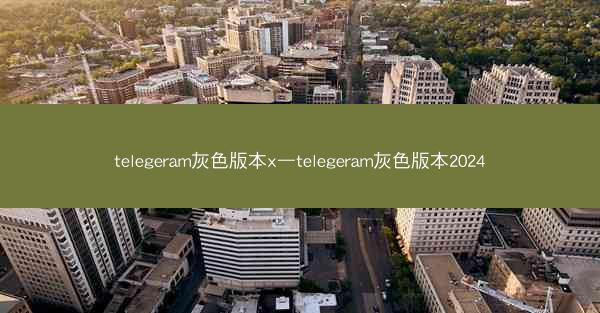 telegeram灰色版本x—telegeram灰色版本2024