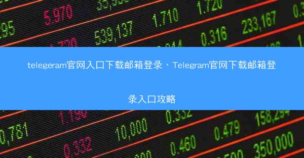 telegeram官网入口下载邮箱登录、Telegram官网下载邮箱登录入口攻略