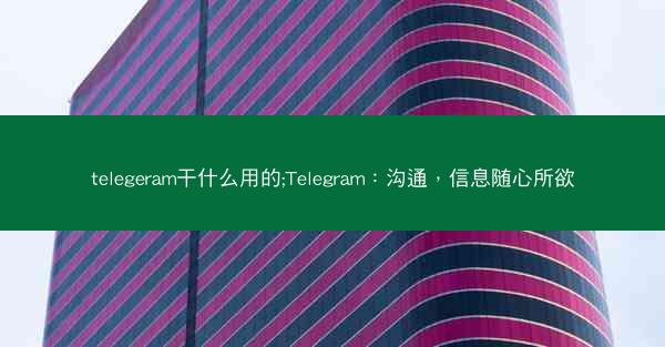 telegeram干什么用的;Telegram：沟通，信息随心所欲