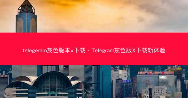 telegeram灰色版本x下载、Telegram灰色版X下载新体验