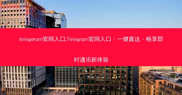 telegeram官网入口,Telegram官网入口：一键直达，畅享即时通讯新体验