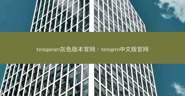 telegeram灰色版本官网、telegrm中文版官网