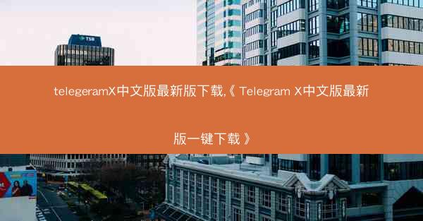 telegeramX中文版最新版下载,《Telegram X中文版最新版一键下载》