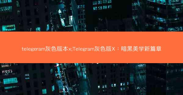telegeram灰色版本x;Telegram灰色版X：暗黑美学新篇章