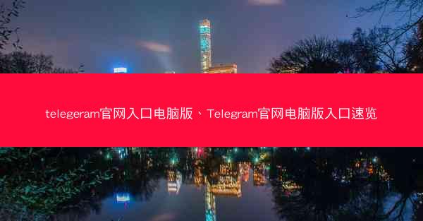 telegeram官网入口电脑版、Telegram官网电脑版入口速览