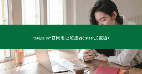 telegeram官网地址加速器(titter加速器)