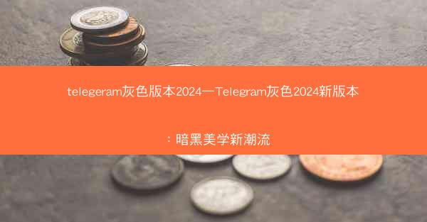 telegeram灰色版本2024—Telegram灰色2024新版本：暗黑美学新潮流