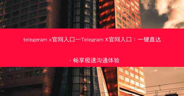 telegeram x官网入口—Telegram X官网入口：一键直达，畅享极速沟通体验