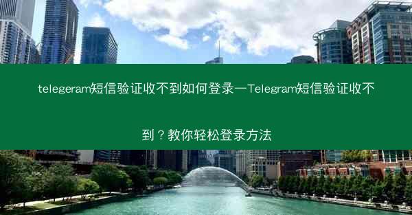 telegeram短信验证收不到如何登录—Telegram短信验证收不到？教你轻松登录方法