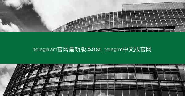telegeram官网最新版本8.85_telegrm中文版官网