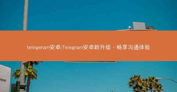 telegeram安卓;Telegram安卓新升级，畅享沟通体验