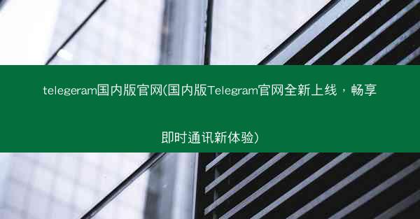 telegeram国内版官网(国内版Telegram官网全新上线，畅享即时通讯新体验)