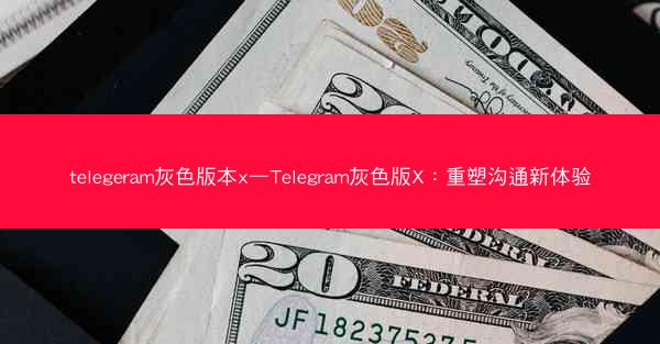 telegeram灰色版本x—Telegram灰色版X：重塑沟通新体验