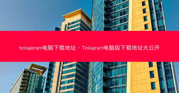 telegeram电脑下载地址、Telegram电脑版下载地址大公开