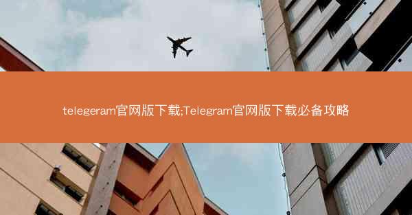 telegeram官网版下载;Telegram官网版下载必备攻略