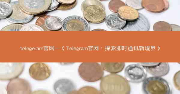 telegeram官网—《Telegram官网：探索即时通讯新境界》