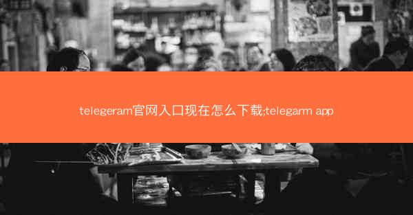 telegeram官网入口现在怎么下载;telegarm app