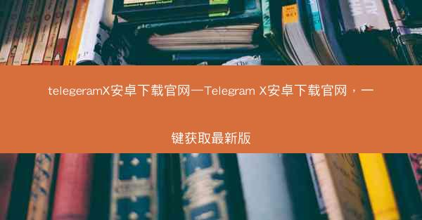 telegeramX安卓下载官网—Telegram X安卓下载官网，一键获取最新版