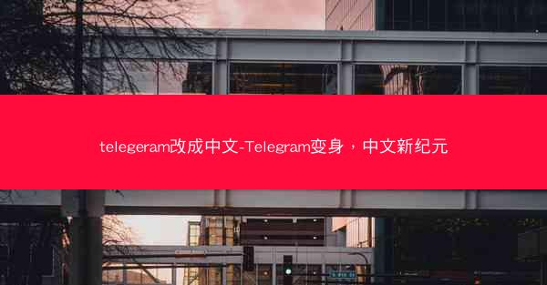 telegeram改成中文-Telegram变身，中文新纪元