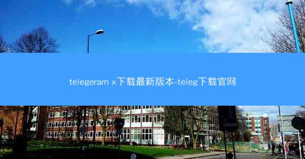 telegeram x下载最新版本-teleg下载官网