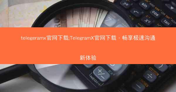 telegeramx官网下载;TelegramX官网下载，畅享极速沟通新体验