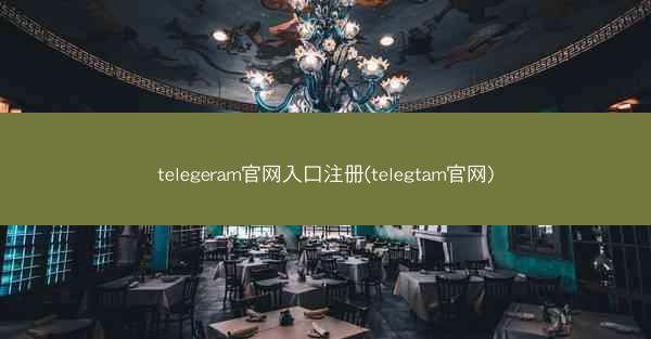 telegeram官网入口注册(telegtam官网)