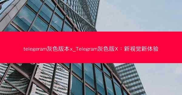 telegeram灰色版本x_Telegram灰色版X：新视觉新体验