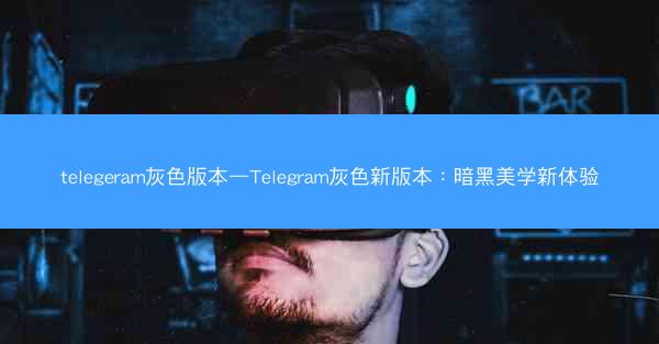 telegeram灰色版本—Telegram灰色新版本：暗黑美学新体验