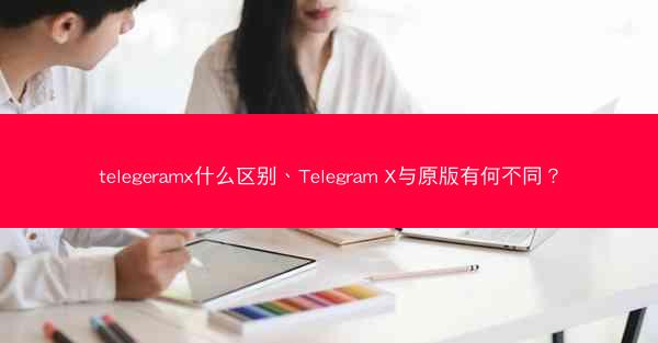 telegeramx什么区别、Telegram X与原版有何不同？