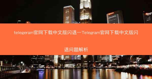 telegeram官网下载中文版闪退—Telegram官网下载中文版闪退问题解析